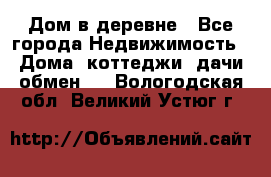 Дом в деревне - Все города Недвижимость » Дома, коттеджи, дачи обмен   . Вологодская обл.,Великий Устюг г.